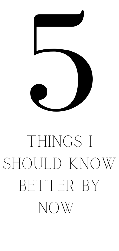 5 Things I Should Know Know Better By Now